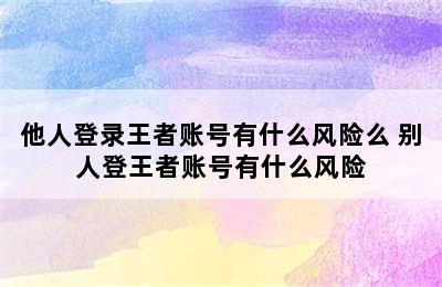 他人登录王者账号有什么风险么 别人登王者账号有什么风险